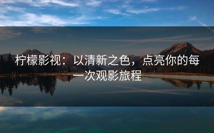 柠檬影视：以清新之色，点亮你的每一次观影旅程