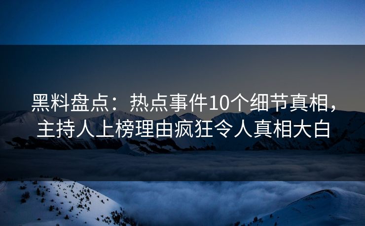 黑料盘点：热点事件10个细节真相，主持人上榜理由疯狂令人真相大白