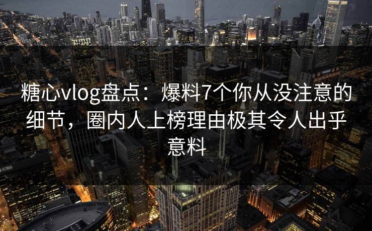 糖心vlog盘点:爆料7个你从没注意的细节,圈内人上榜理由极其令人出乎意料 糖心vlog盘点:爆料7个你从没注意的细节,圈内人上榜理由极其令人出乎意料