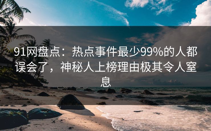 91网盘点:热点事件最少99%的人都误会了,神秘人上榜理由极其令人窒息 91网盘点:热点事件最少99%的人都误会了,神秘人上榜理由极其令人窒息