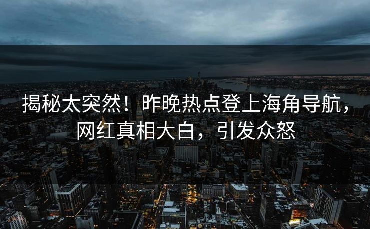 揭秘太突然！昨晚热点登上海角导航，网红真相大白，引发众怒