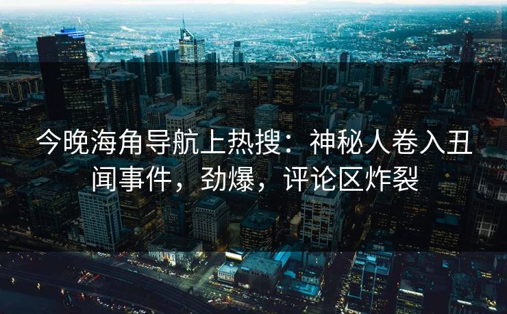 今晚海角导航上热搜：神秘人卷入丑闻事件，劲爆，评论区炸裂