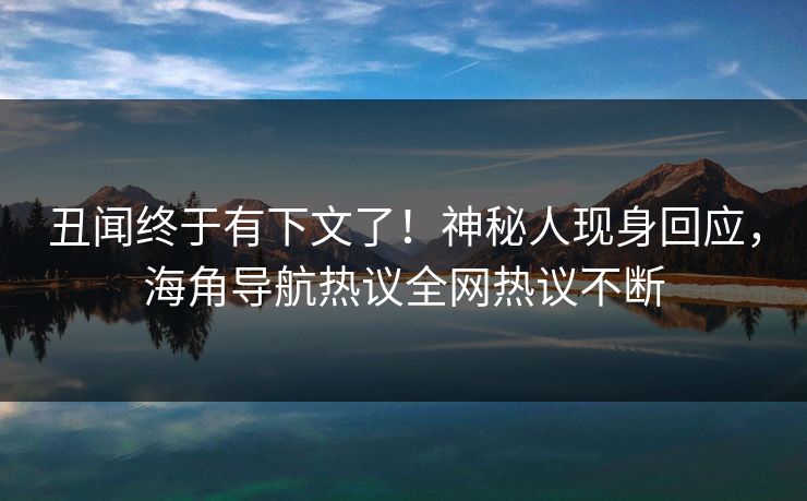 丑闻终于有下文了！神秘人现身回应，海角导航热议全网热议不断