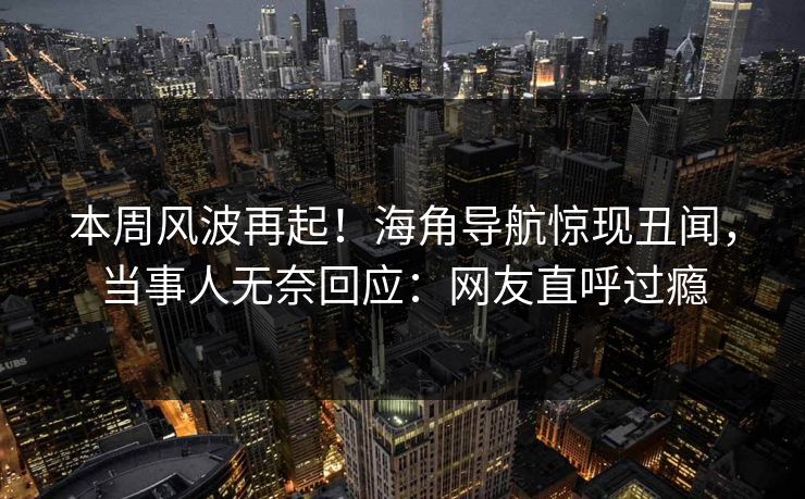 本周风波再起！海角导航惊现丑闻，当事人无奈回应：网友直呼过瘾