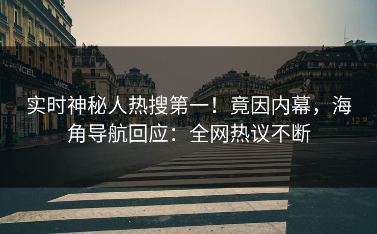 实时神秘人热搜第一！竟因内幕，海角导航回应：全网热议不断