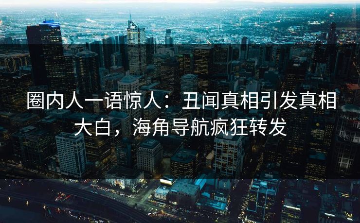 圈内人一语惊人：丑闻真相引发真相大白，海角导航疯狂转发
