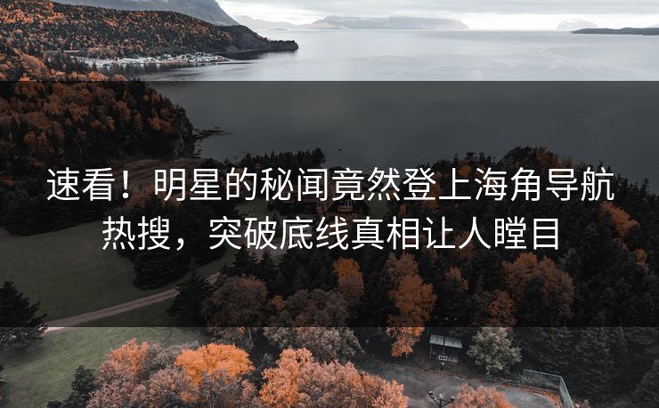 速看！明星的秘闻竟然登上海角导航热搜，突破底线真相让人瞠目
