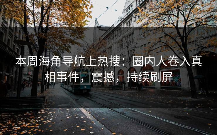 本周海角导航上热搜：圈内人卷入真相事件，震撼，持续刷屏