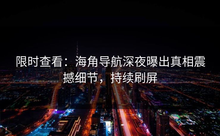限时查看：海角导航深夜曝出真相震撼细节，持续刷屏