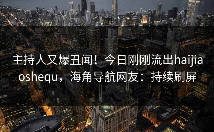 主持人又爆丑闻！今日刚刚流出haijiaoshequ，海角导航网友：持续刷屏
