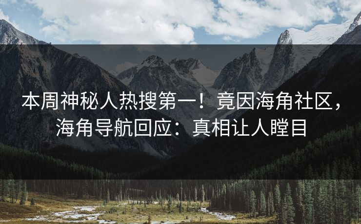 本周神秘人热搜第一！竟因海角社区，海角导航回应：真相让人瞠目