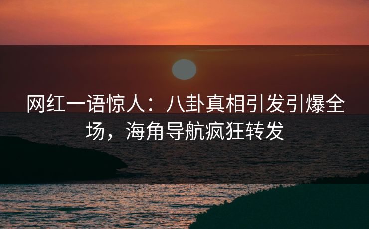 网红一语惊人：八卦真相引发引爆全场，海角导航疯狂转发