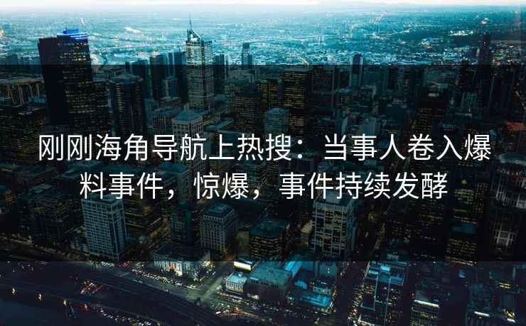 刚刚海角导航上热搜：当事人卷入爆料事件，惊爆，事件持续发酵