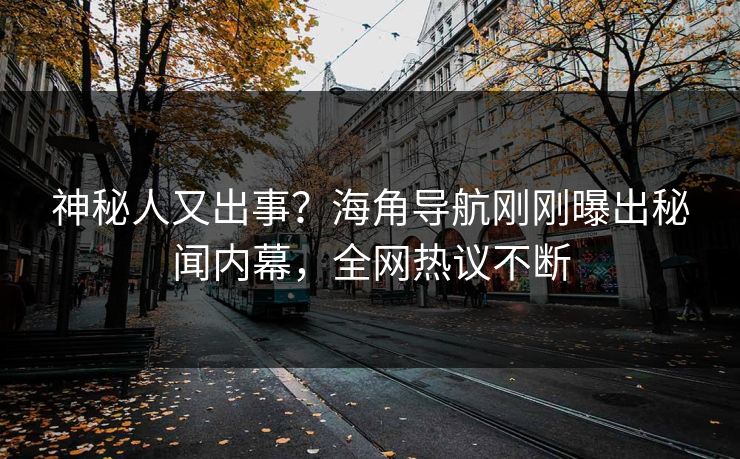 神秘人又出事？海角导航刚刚曝出秘闻内幕，全网热议不断