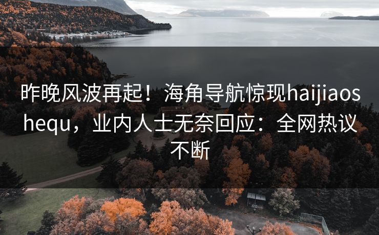 昨晚风波再起！海角导航惊现haijiaoshequ，业内人士无奈回应：全网热议不断