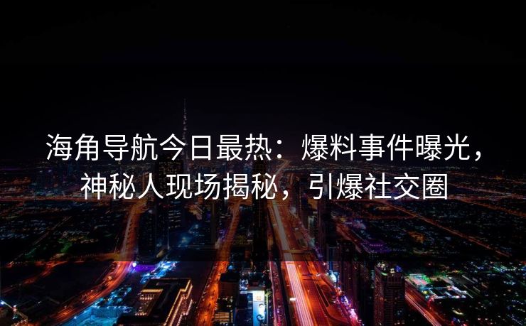 海角导航今日最热：爆料事件曝光，神秘人现场揭秘，引爆社交圈