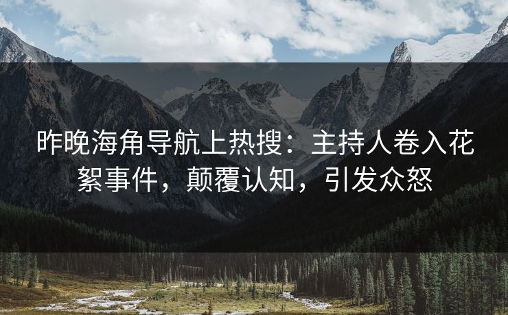 昨晚海角导航上热搜：主持人卷入花絮事件，颠覆认知，引发众怒