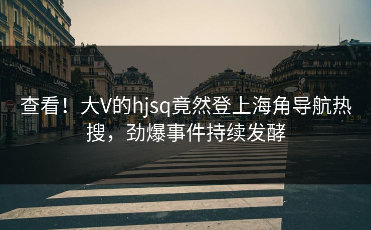 查看！大V的hjsq竟然登上海角导航热搜，劲爆事件持续发酵