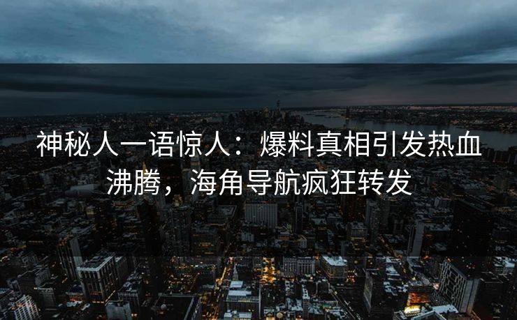 神秘人一语惊人：爆料真相引发热血沸腾，海角导航疯狂转发