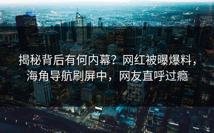 揭秘背后有何内幕？网红被曝爆料，海角导航刷屏中，网友直呼过瘾