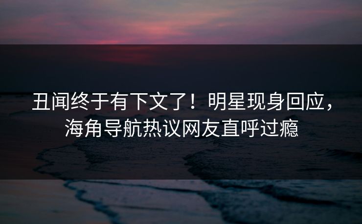丑闻终于有下文了!明星现身回应,海角导航热议网友直呼过瘾 丑闻终于有下文了!明星现身回应,海角导航热议网友直呼过瘾