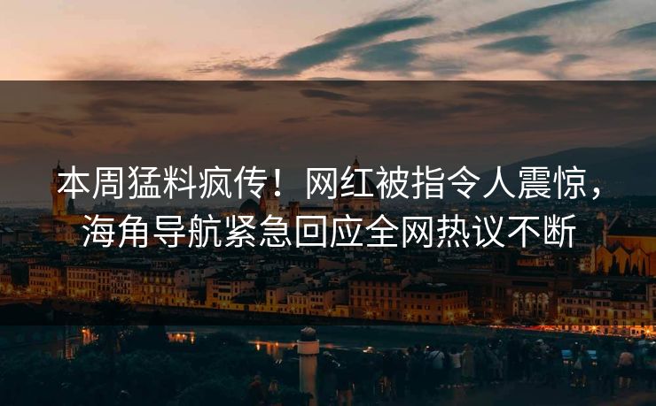 本周猛料疯传！网红被指令人震惊，海角导航紧急回应全网热议不断