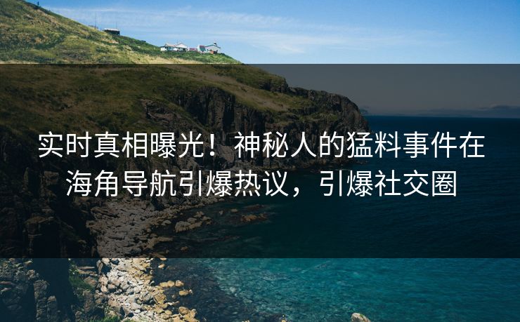 实时真相曝光！神秘人的猛料事件在海角导航引爆热议，引爆社交圈