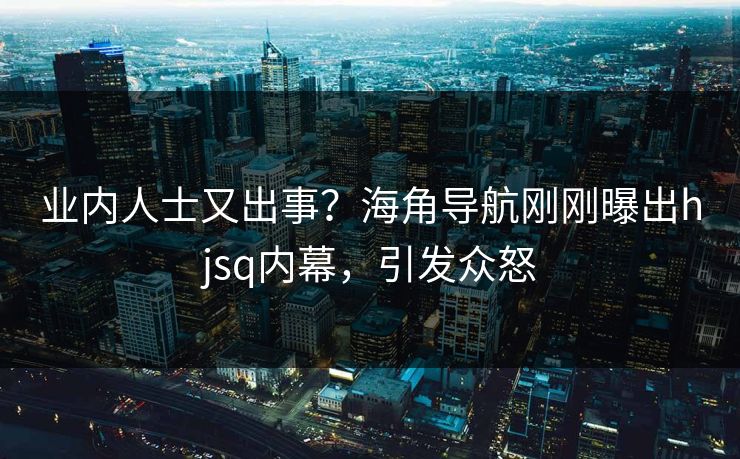 业内人士又出事？海角导航刚刚曝出hjsq内幕，引发众怒