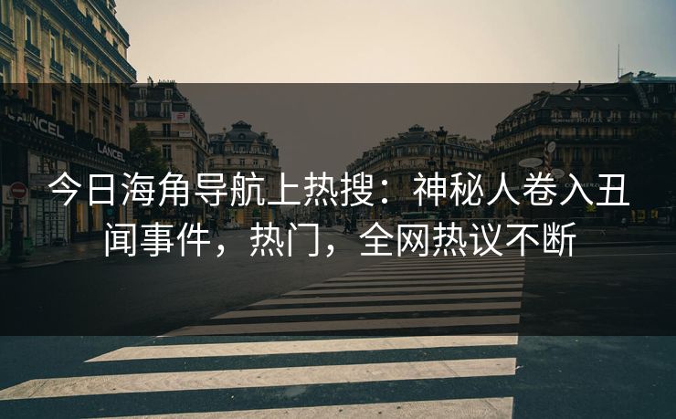 今日海角导航上热搜：神秘人卷入丑闻事件，热门，全网热议不断