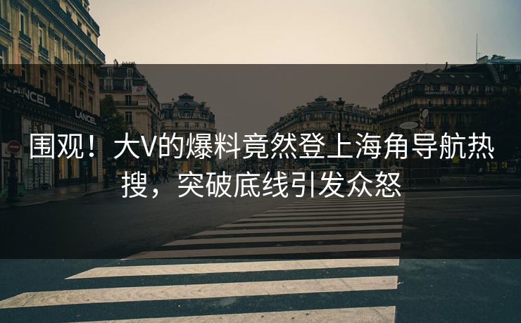 围观！大V的爆料竟然登上海角导航热搜，突破底线引发众怒