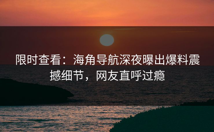 限时查看：海角导航深夜曝出爆料震撼细节，网友直呼过瘾