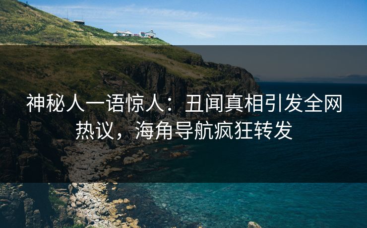 神秘人一语惊人：丑闻真相引发全网热议，海角导航疯狂转发