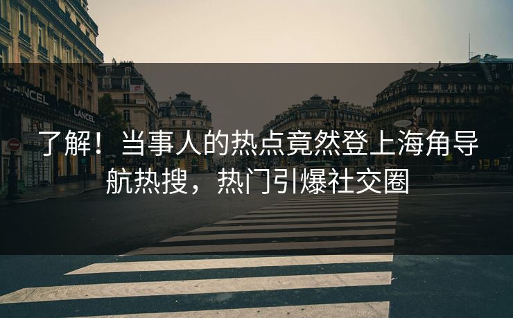 了解！当事人的热点竟然登上海角导航热搜，热门引爆社交圈