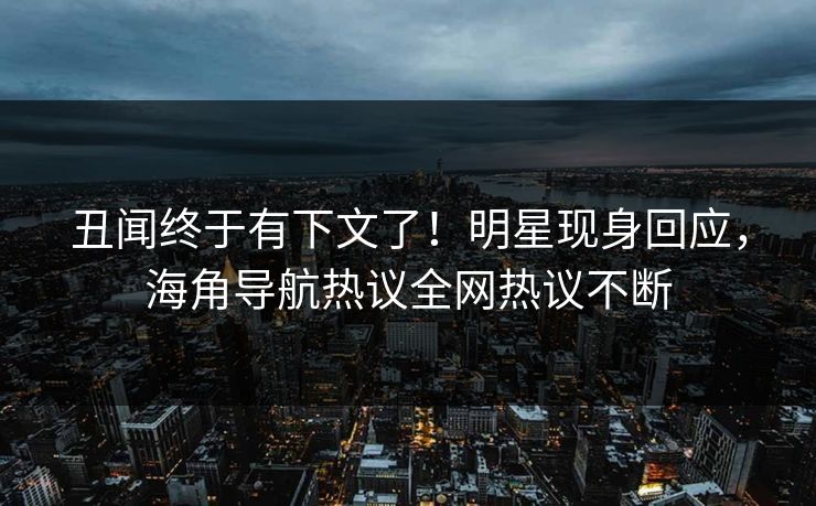 丑闻终于有下文了！明星现身回应，海角导航热议全网热议不断