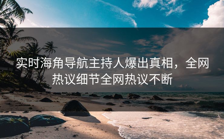 实时海角导航主持人爆出真相，全网热议细节全网热议不断