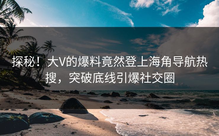 探秘！大V的爆料竟然登上海角导航热搜，突破底线引爆社交圈