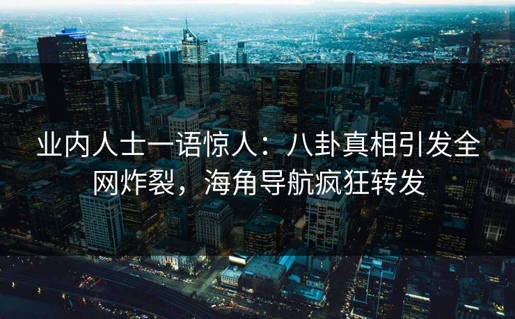 业内人士一语惊人：八卦真相引发全网炸裂，海角导航疯狂转发