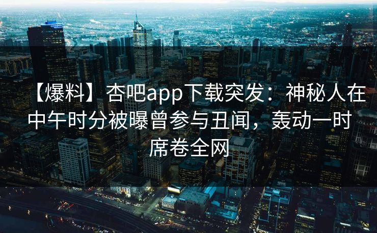 【爆料】杏吧app下载突发：神秘人在中午时分被曝曾参与丑闻，轰动一时席卷全网