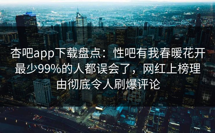 杏吧app下载盘点：性吧有我春暖花开最少99%的人都误会了，网红上榜理由彻底令人刷爆评论