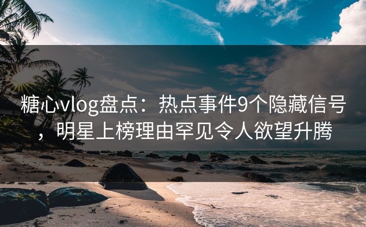 糖心vlog盘点：热点事件9个隐藏信号，明星上榜理由罕见令人欲望升腾