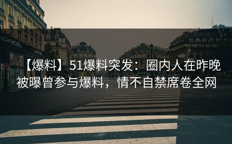 【爆料】51爆料突发：圈内人在昨晚被曝曾参与爆料，情不自禁席卷全网