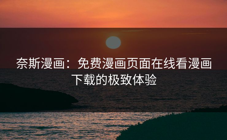 奈斯漫画：免费漫画页面在线看漫画下载的极致体验