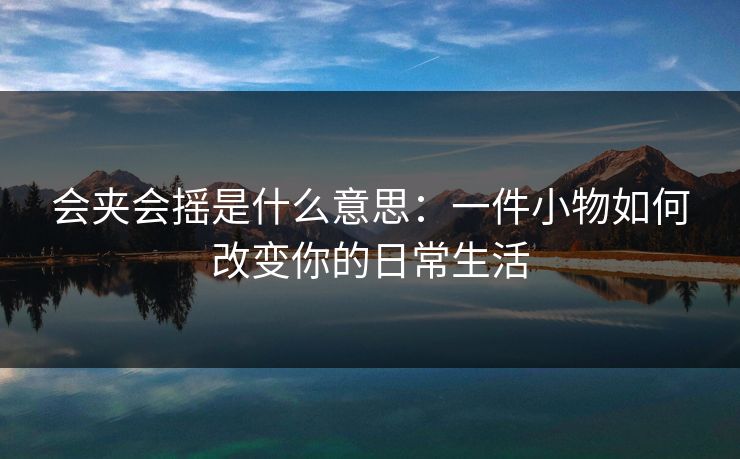 会夹会摇是什么意思：一件小物如何改变你的日常生活