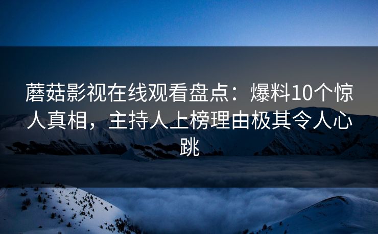 蘑菇影视在线观看盘点：爆料10个惊人真相，主持人上榜理由极其令人心跳