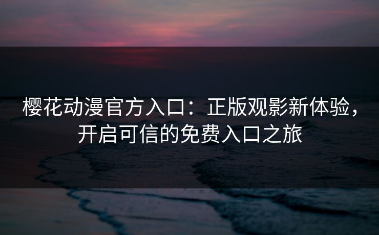 樱花动漫官方入口：正版观影新体验，开启可信的免费入口之旅