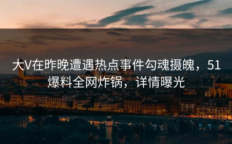 大V在昨晚遭遇热点事件勾魂摄魄，51爆料全网炸锅，详情曝光