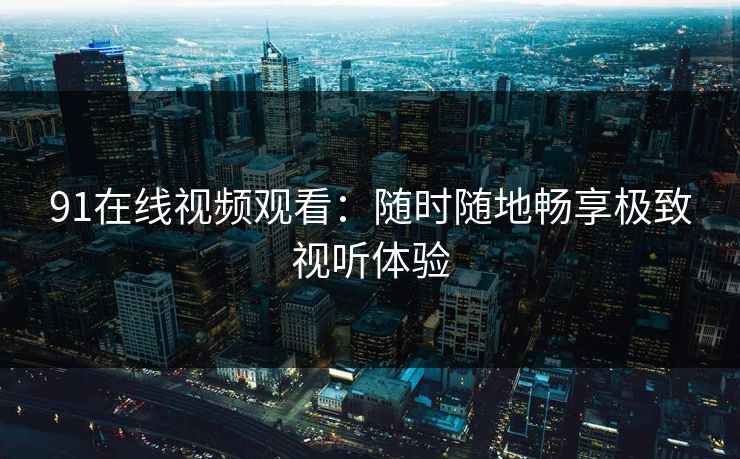 91在线视频观看：随时随地畅享极致视听体验