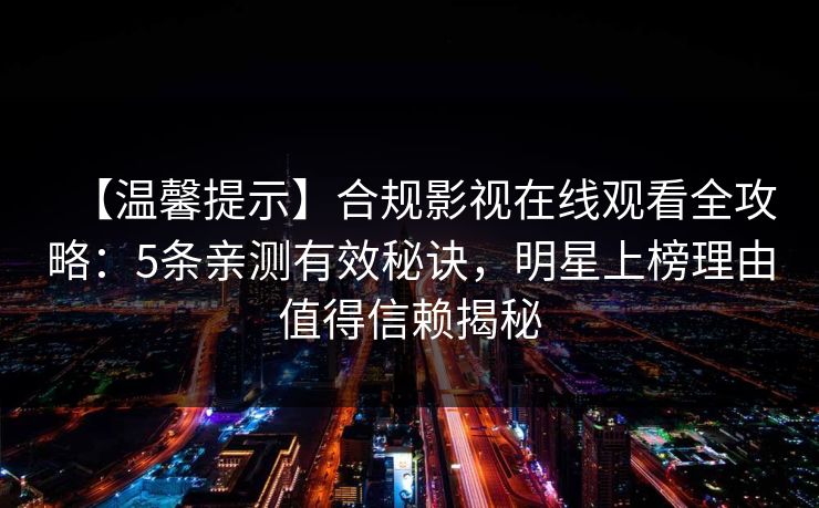 【温馨提示】合规影视在线观看全攻略：5条亲测有效秘诀，明星上榜理由值得信赖揭秘