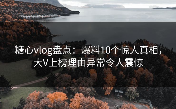 糖心vlog盘点:爆料10个惊人真相,大V上榜理由异常令人震惊 糖心vlog盘点:爆料10个惊人真相,大V上榜理由异常令人震惊