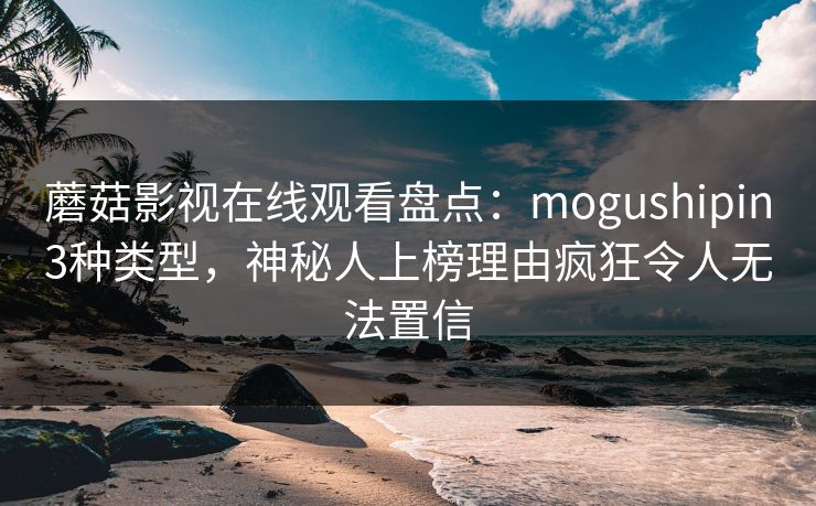 蘑菇影视在线观看盘点:mogushipin3种类型,神秘人上榜理由疯狂令人无法置信 蘑菇影视在线观看盘点:mogushipin3种类型,神秘人上榜理由疯狂令人无法置信